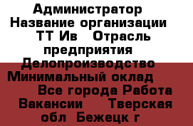 Администратор › Название организации ­ ТТ-Ив › Отрасль предприятия ­ Делопроизводство › Минимальный оклад ­ 20 000 - Все города Работа » Вакансии   . Тверская обл.,Бежецк г.